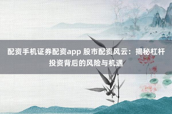 配资手机证券配资app 股市配资风云：揭秘杠杆投资背后的风险与机遇