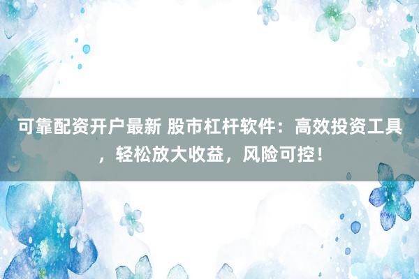 可靠配资开户最新 股市杠杆软件：高效投资工具，轻松放大收益，风险可控！