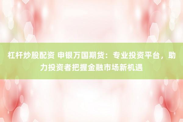 杠杆炒股配资 申银万国期货：专业投资平台，助力投资者把握金融市场新机遇