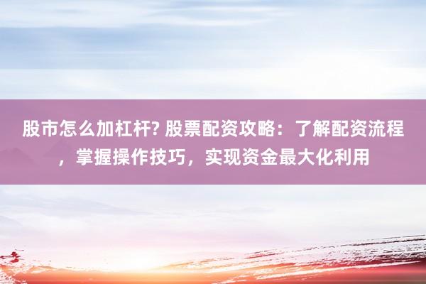 股市怎么加杠杆? 股票配资攻略：了解配资流程，掌握操作技巧，实现资金最大化利用