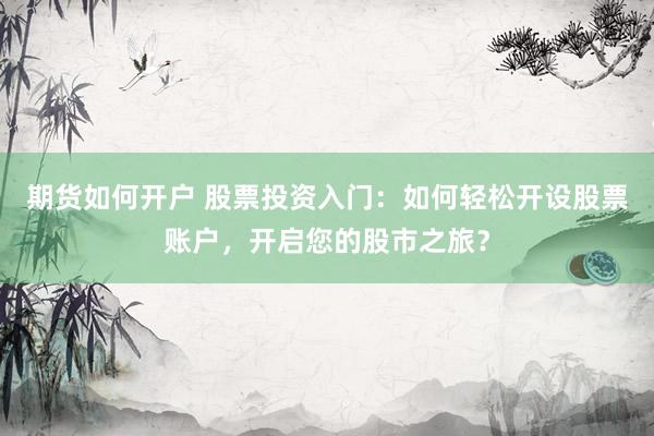 期货如何开户 股票投资入门：如何轻松开设股票账户，开启您的股市之旅？