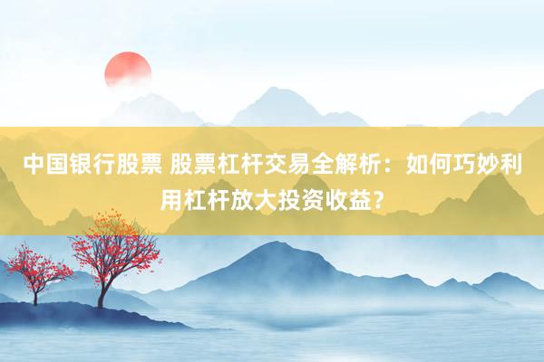 中国银行股票 股票杠杆交易全解析：如何巧妙利用杠杆放大投资收益？