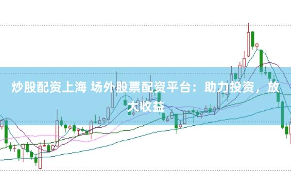 炒股配资上海 场外股票配资平台：助力投资，放大收益
