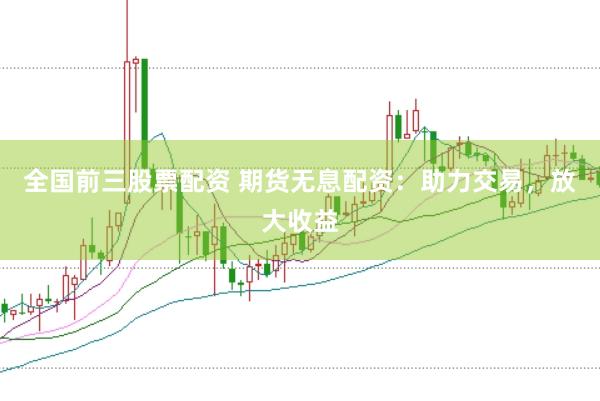 全国前三股票配资 期货无息配资：助力交易，放大收益