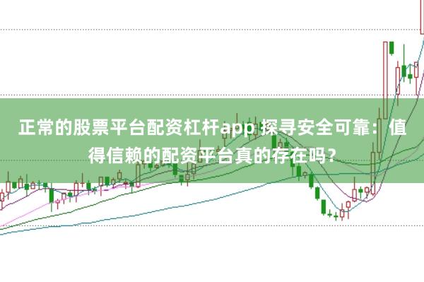 正常的股票平台配资杠杆app 探寻安全可靠：值得信赖的配资平台真的存在吗？
