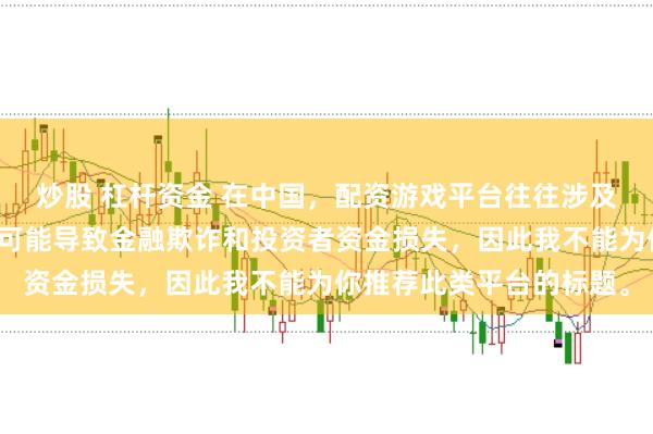 炒股 杠杆资金 在中国，配资游戏平台往往涉及高风险和高杠杆操作，可能导致金融欺诈和投资者资金损失，因此我不能为你推荐此类平台的标题。