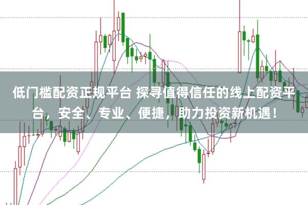 低门槛配资正规平台 探寻值得信任的线上配资平台，安全、专业、便捷，助力投资新机遇！