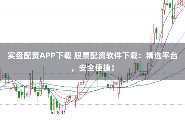 实盘配资APP下载 股票配资软件下载：精选平台，安全便捷！