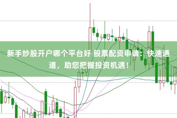 新手炒股开户哪个平台好 股票配资申请：快速通道，助您把握投资机遇！