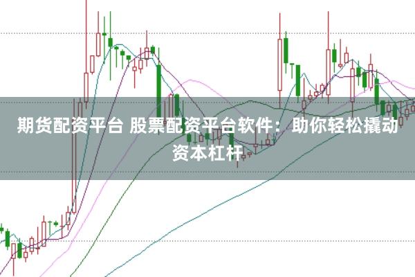 期货配资平台 股票配资平台软件：助你轻松撬动资本杠杆