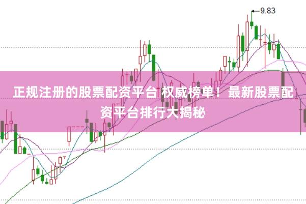 正规注册的股票配资平台 权威榜单！最新股票配资平台排行大揭秘