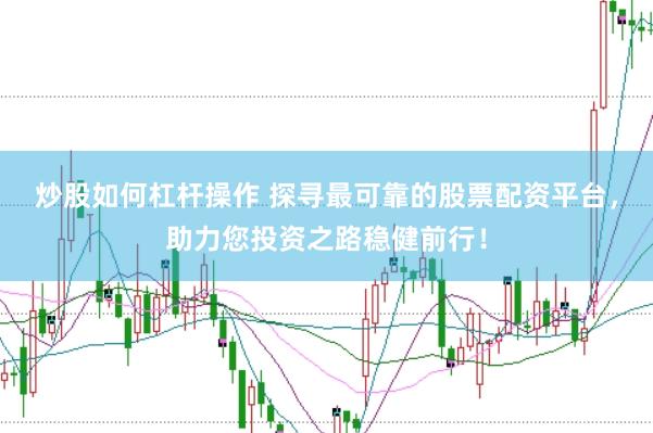 炒股如何杠杆操作 探寻最可靠的股票配资平台，助力您投资之路稳健前行！