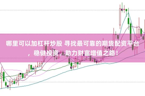 哪里可以加杠杆炒股 寻找最可靠的期货配资平台，稳健投资，助力财富增值之路！