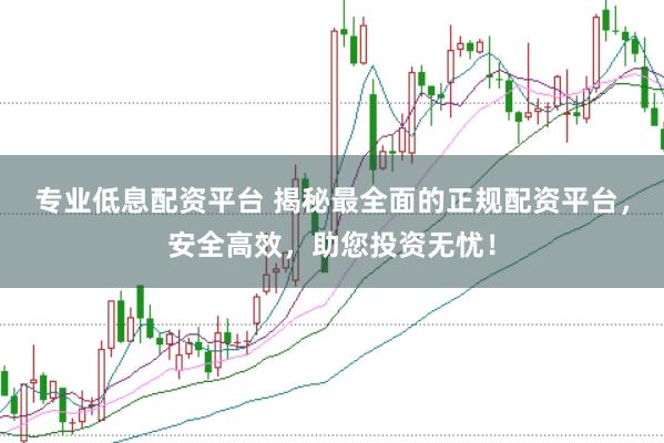 专业低息配资平台 揭秘最全面的正规配资平台，安全高效，助您投资无忧！