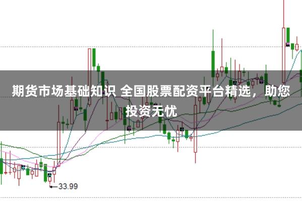 期货市场基础知识 全国股票配资平台精选，助您投资无忧