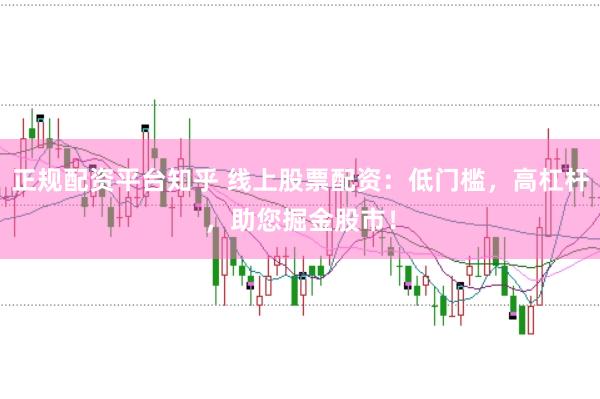 正规配资平台知乎 线上股票配资：低门槛，高杠杆，助您掘金股市！