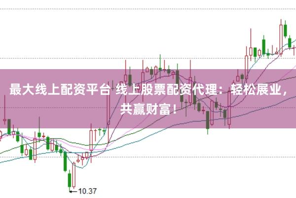 最大线上配资平台 线上股票配资代理：轻松展业，共赢财富！