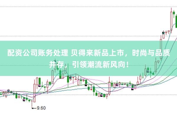 配资公司账务处理 贝得来新品上市，时尚与品质并存，引领潮流新风向！