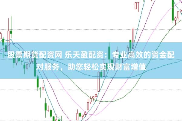 股票期货配资网 乐天盈配资：专业高效的资金配对服务，助您轻松实现财富增值