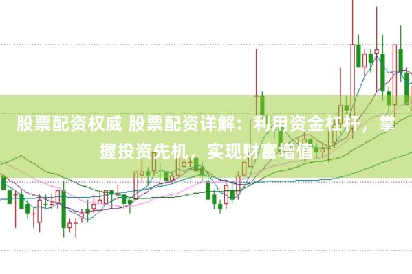股票配资权威 股票配资详解：利用资金杠杆，掌握投资先机，实现财富增值
