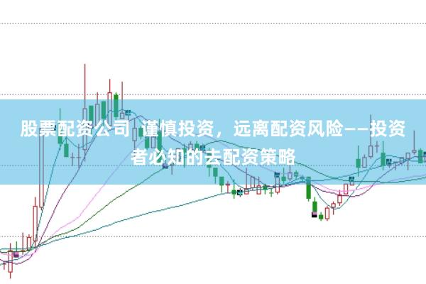 股票配资公司  谨慎投资，远离配资风险——投资者必知的去配资策略