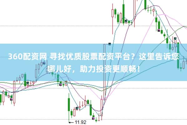 360配资网 寻找优质股票配资平台？这里告诉您哪儿好，助力投资更顺畅！