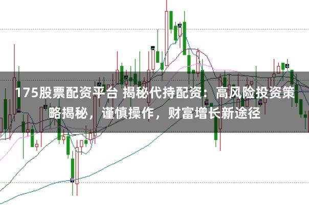 175股票配资平台 揭秘代持配资：高风险投资策略揭秘，谨慎操作，财富增长新途径