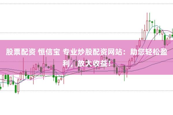 股票配资 恒信宝 专业炒股配资网站：助您轻松盈利，放大收益！