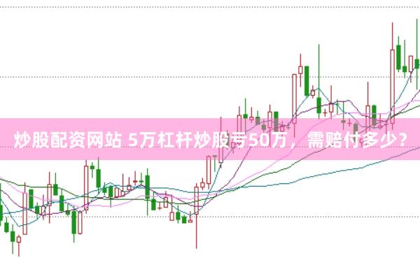炒股配资网站 5万杠杆炒股亏50万，需赔付多少？