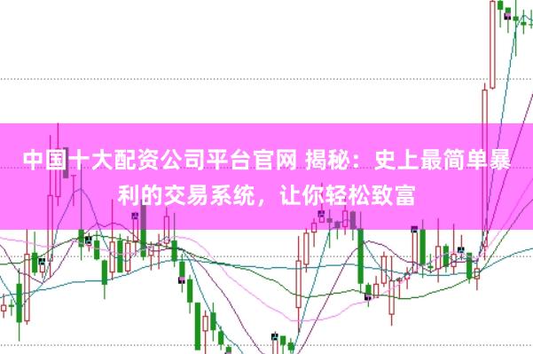 中国十大配资公司平台官网 揭秘：史上最简单暴利的交易系统，让你轻松致富