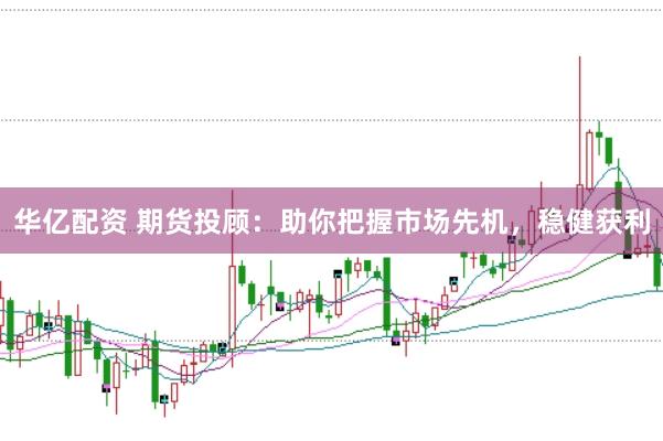 华亿配资 期货投顾：助你把握市场先机，稳健获利