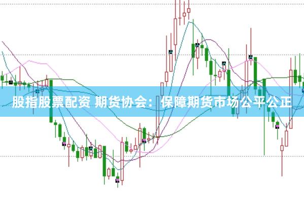 股指股票配资 期货协会：保障期货市场公平公正