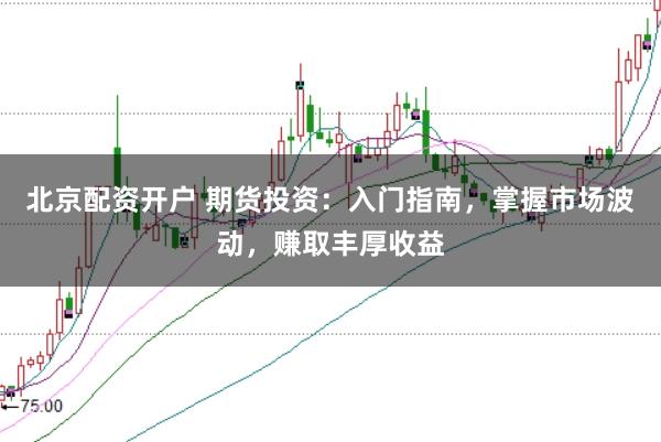 北京配资开户 期货投资：入门指南，掌握市场波动，赚取丰厚收益