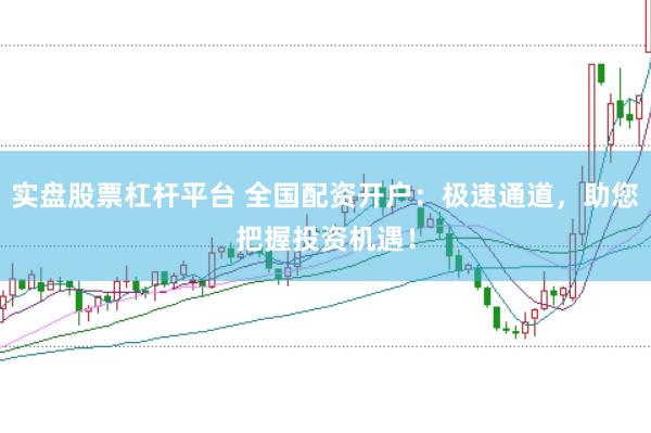 实盘股票杠杆平台 全国配资开户：极速通道，助您把握投资机遇！