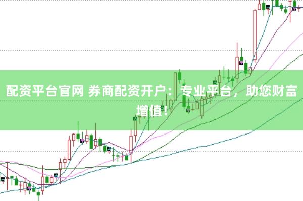 配资平台官网 券商配资开户：专业平台，助您财富增值！