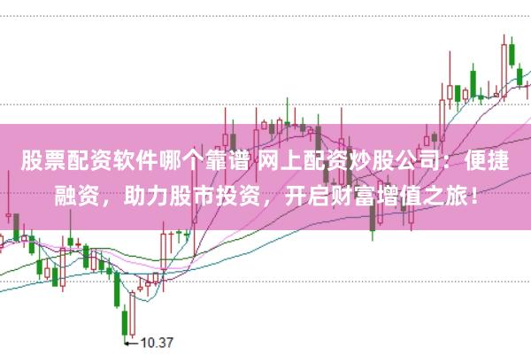 股票配资软件哪个靠谱 网上配资炒股公司：便捷融资，助力股市投资，开启财富增值之旅！