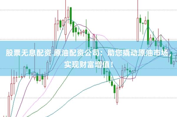 股票无息配资 原油配资公司：助您撬动原油市场，实现财富增值！