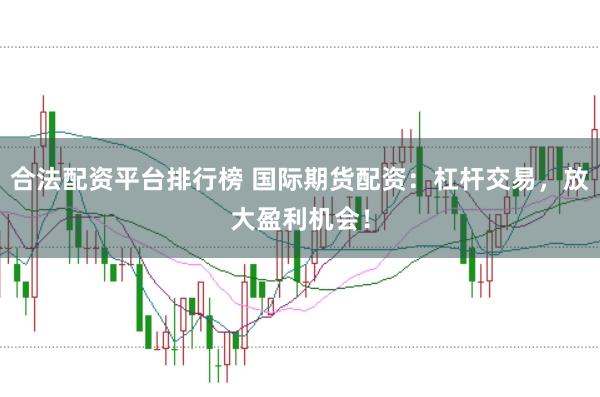 合法配资平台排行榜 国际期货配资：杠杆交易，放大盈利机会！