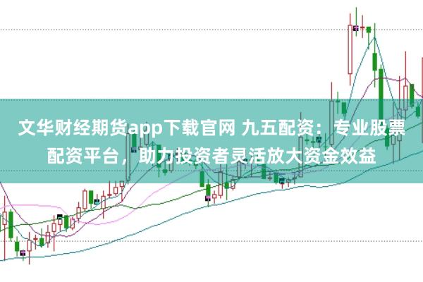 文华财经期货app下载官网 九五配资：专业股票配资平台，助力投资者灵活放大资金效益
