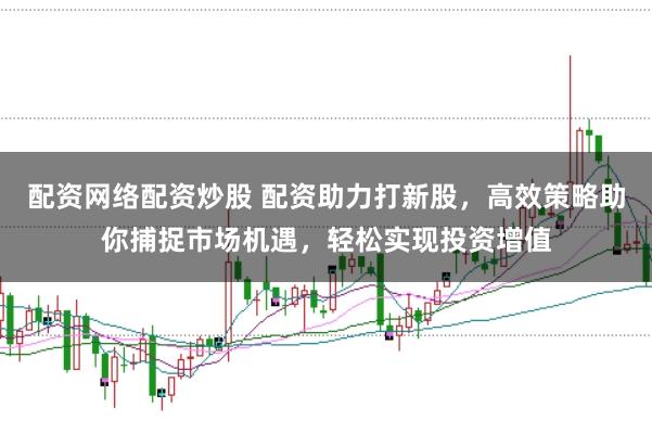 配资网络配资炒股 配资助力打新股，高效策略助你捕捉市场机遇，轻松实现投资增值