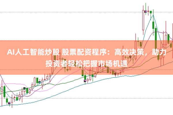 AI人工智能炒股 股票配资程序：高效决策，助力投资者轻松把握市场机遇