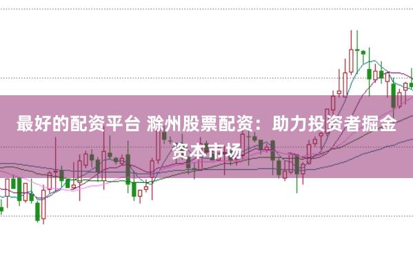 最好的配资平台 滁州股票配资：助力投资者掘金资本市场