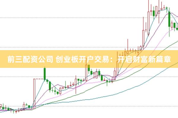 前三配资公司 创业板开户交易：开启财富新篇章