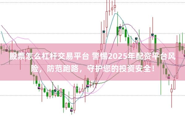 股票怎么杠杆交易平台 警惕2025年配资平台风险，防范跑路，守护您的投资安全！