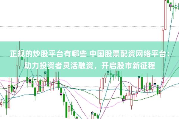 正规的炒股平台有哪些 中国股票配资网络平台：助力投资者灵活融资，开启股市新征程