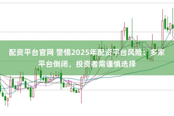 配资平台官网 警惕2025年配资平台风险：多家平台倒闭，投资者需谨慎选择