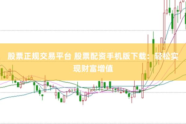股票正规交易平台 股票配资手机版下载：轻松实现财富增值