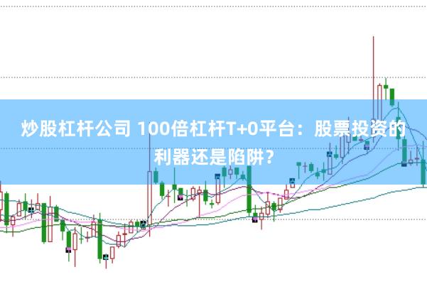 炒股杠杆公司 100倍杠杆T+0平台：股票投资的利器还是陷阱？