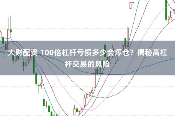 大财配资 100倍杠杆亏损多少会爆仓？揭秘高杠杆交易的风险