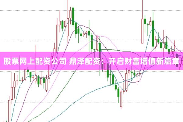 股票网上配资公司 鼎泽配资：开启财富增值新篇章